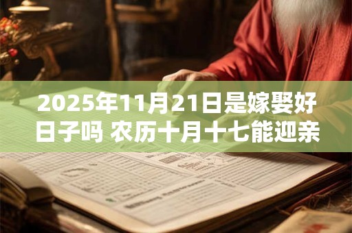 2025年11月21日是嫁娶好日子吗 农历十月十七能迎亲吗 2025年11月21日是嫁娶好日子吗 农历十月十七能迎亲吗