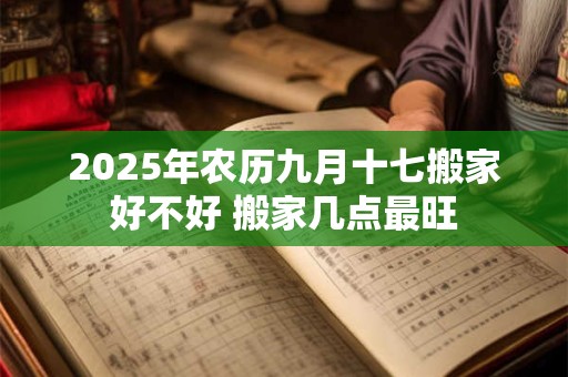 2025年农历九月十七搬家好不好 搬家几点最旺