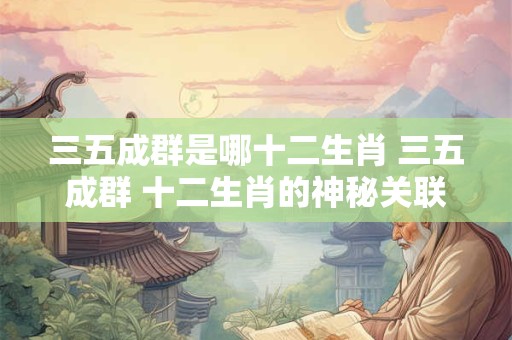 三五成群是哪十二生肖 三五成群 十二生肖的神秘关联！