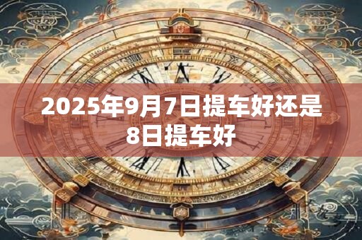 2025年9月7日提车好还是8日提车好