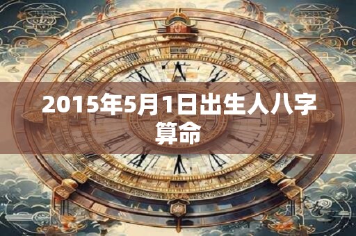2015年5月1日出生人八字算命