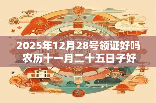 2025年12月28号领证好吗 农历十一月二十五日子好吗