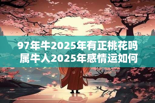 97年牛2026年有正桃花吗 属牛人2026年感情运如何