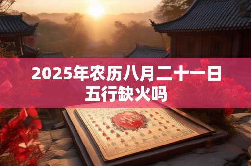 2026年农历八月二十一日五行缺火吗 2026年农历八月二十一日五行缺火吗