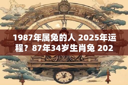 1987年属兔的人 2025年运程?87年34岁生肖兔 2025年运势 1987年属兔的人 2025年运程?87年34岁生肖兔 2025年运势