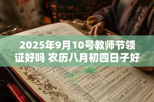 2025年9月10号教师节领证好吗 农历八月初四日子好吗 2025年9月10号教师节领证好吗 农历八月初四日子好吗
