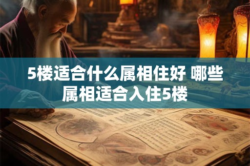 5楼适合什么属相住好 哪些属相适合入住5楼