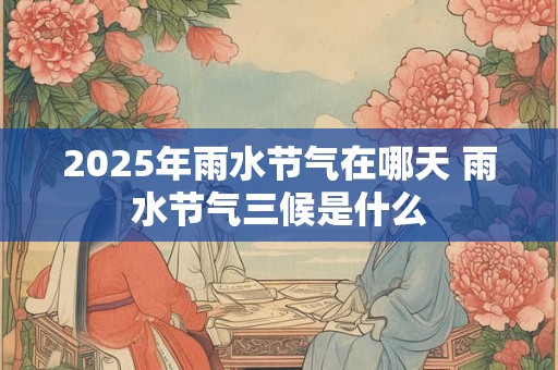 2025年雨水节气在哪天 雨水节气三候是什么