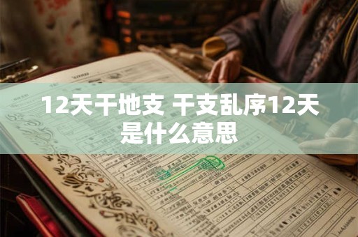 12天干地支 干支乱序12天是什么意思