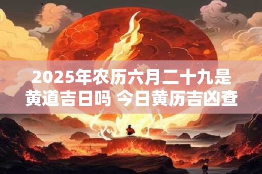 2025年农历六月二十九是黄道吉日吗 今日黄历吉凶查询
