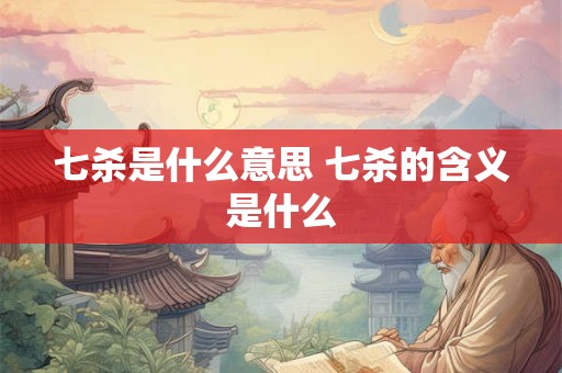 七杀是什么意思 七杀的含义是什么