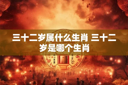 三十二岁属什么生肖 三十二岁是哪个生肖