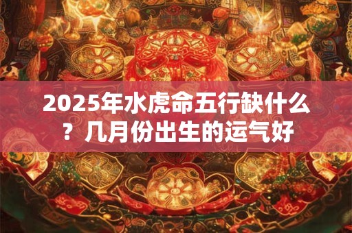 2025年水虎命五行缺什么？几月份出生的运气好