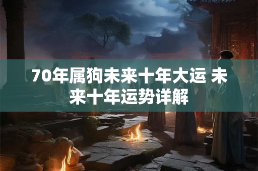 70年属狗未来十年大运 未来十年运势详解