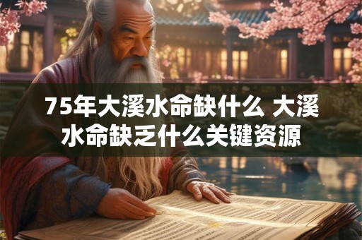 75年大溪水命缺什么 大溪水命缺乏什么关键资源