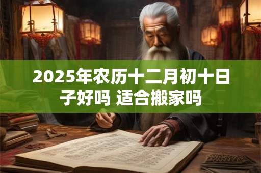 2025年农历十二月初十日子好吗 适合搬家吗