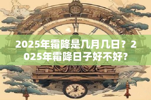 2025年霜降是几月几日？2025年霜降日子好不好？
