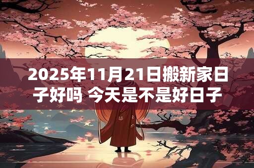 2025年11月21日搬新家日子好吗 今天是不是好日子