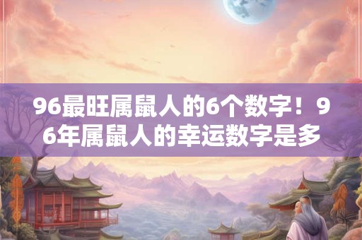 96最旺属鼠人的6个数字！96年属鼠人的幸运数字是多少