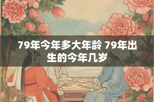 79年今年多大年龄 79年出生的今年几岁