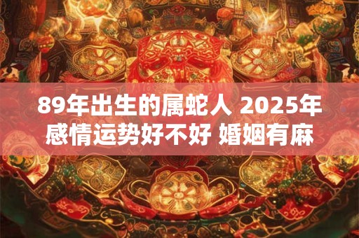 89年出生的属蛇人 2025年感情运势好不好 婚姻有麻烦