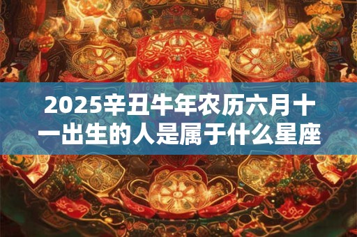 2025辛丑牛年农历六月十一出生的人是属于什么星座 命运如何