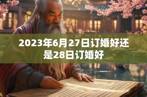 2023年6月27日订婚好还是28日订婚好 2023年6月27日订婚好还是28日订婚好