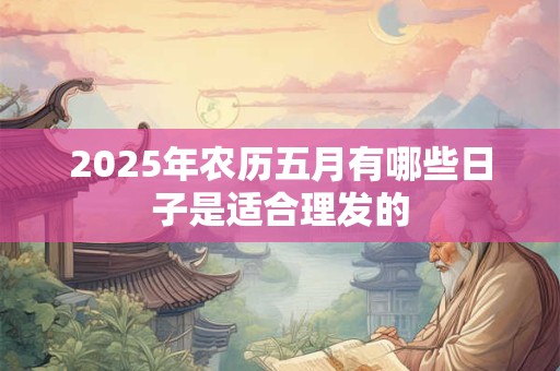 2025年农历五月有哪些日子是适合理发的