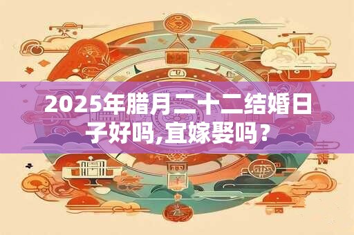 2025年腊月二十二结婚日子好吗,宜嫁娶吗？