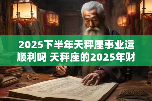 2026下半年天秤座事业运顺利吗 天秤座的2026年财运分析