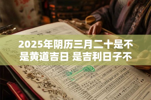 2025年阴历三月二十是不是黄道吉日 是吉利日子不