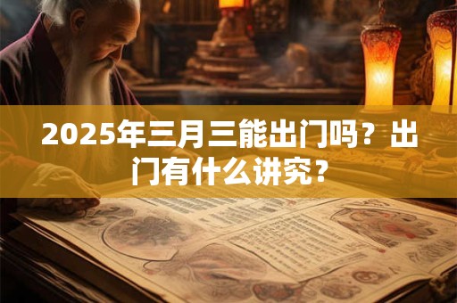 2025年三月三能出门吗？出门有什么讲究？
