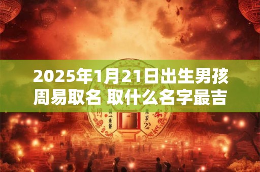 2025年1月21日出生男孩周易取名 取什么名字最吉利