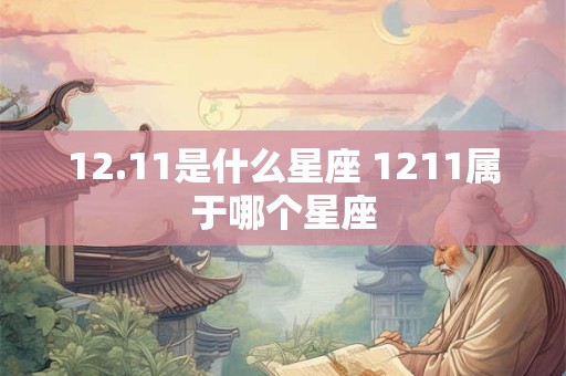 12.11是什么星座 1211属于哪个星座 12.11是什么星座 1211属于哪个星座
