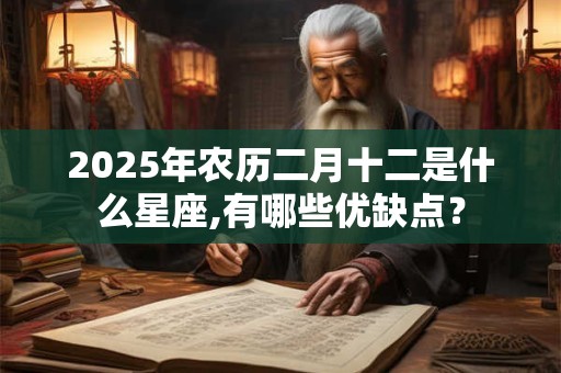 2025年农历二月十二是什么星座,有哪些优缺点？