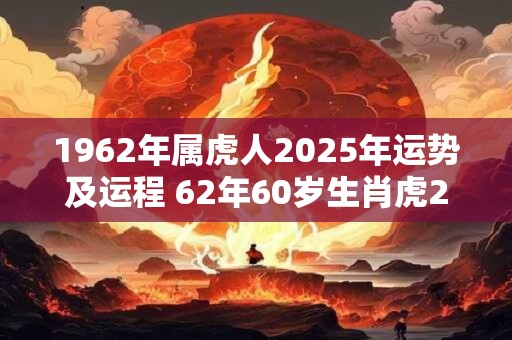 1962年属虎人2025年运势及运程 62年60岁生肖虎2025年每月运势