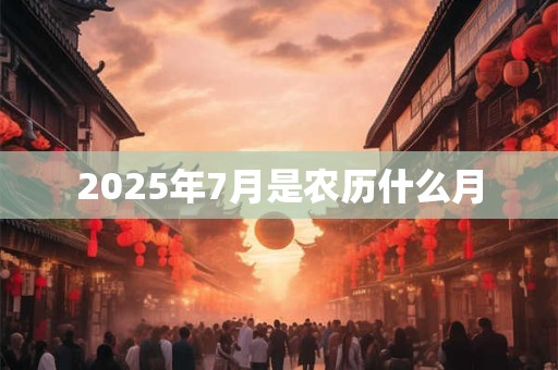 2025年7月是农历什么月 2025年7月是农历什么月