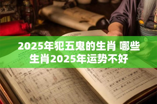 2025年犯五鬼的生肖 哪些生肖2025年运势不好