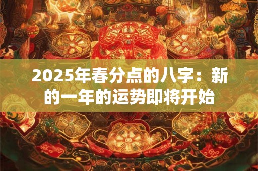 2025年春分点的八字:新的一年的运势即将开始 2025年春分点的八字:新的一年的运势即将开始