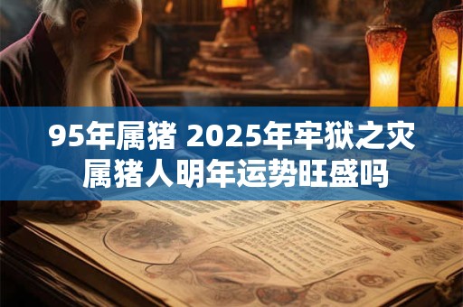 95年属猪 2025年牢狱之灾 属猪人明年运势旺盛吗