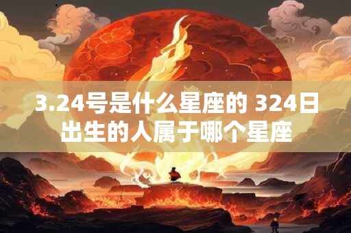 3.24号是什么星座的 324日出生的人属于哪个星座