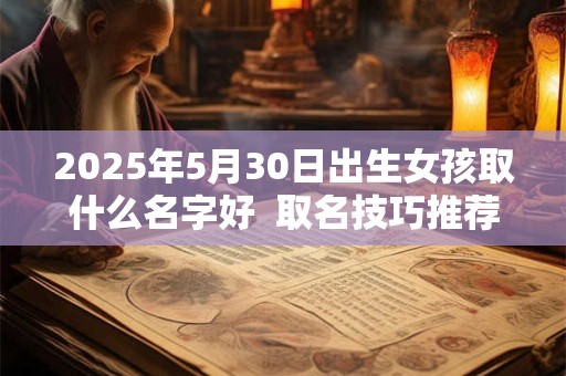 2025年5月30日出生女孩取什么名字好  取名技巧推荐