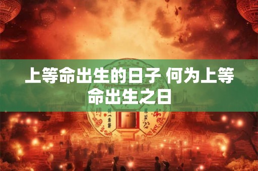 上等命出生的日子 何为上等命出生之日