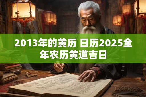 2013年的黄历 日历2025全年农历黄道吉日