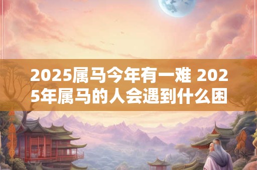 2025属马今年有一难 2025年属马的人会遇到什么困难