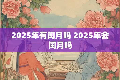 2025年有闰月吗 2025年会闰月吗
