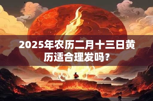 2025年农历二月十三日黄历适合理发吗？