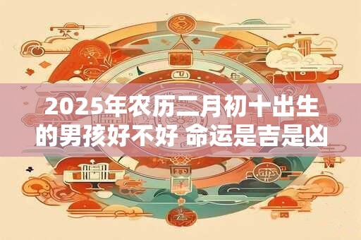 2026年农历二月初十出生的男孩好不好 命运是吉是凶