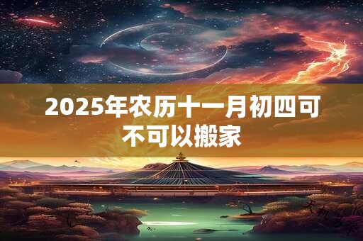 2025年农历十一月初四可不可以搬家