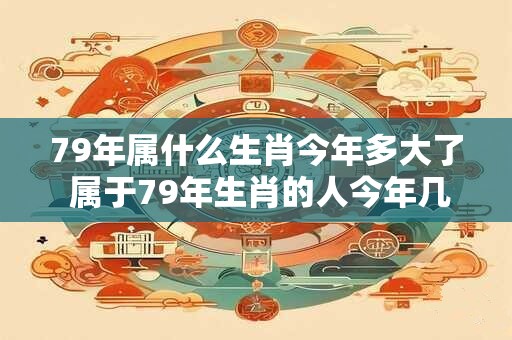 79年属什么生肖今年多大了 属于79年生肖的人今年几岁